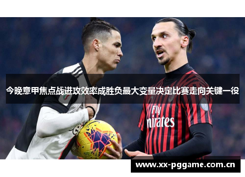 今晚意甲焦点战进攻效率成胜负最大变量决定比赛走向关键一役 今晚意甲焦点战进攻效率成胜负最大变量决定比赛走向关键一役